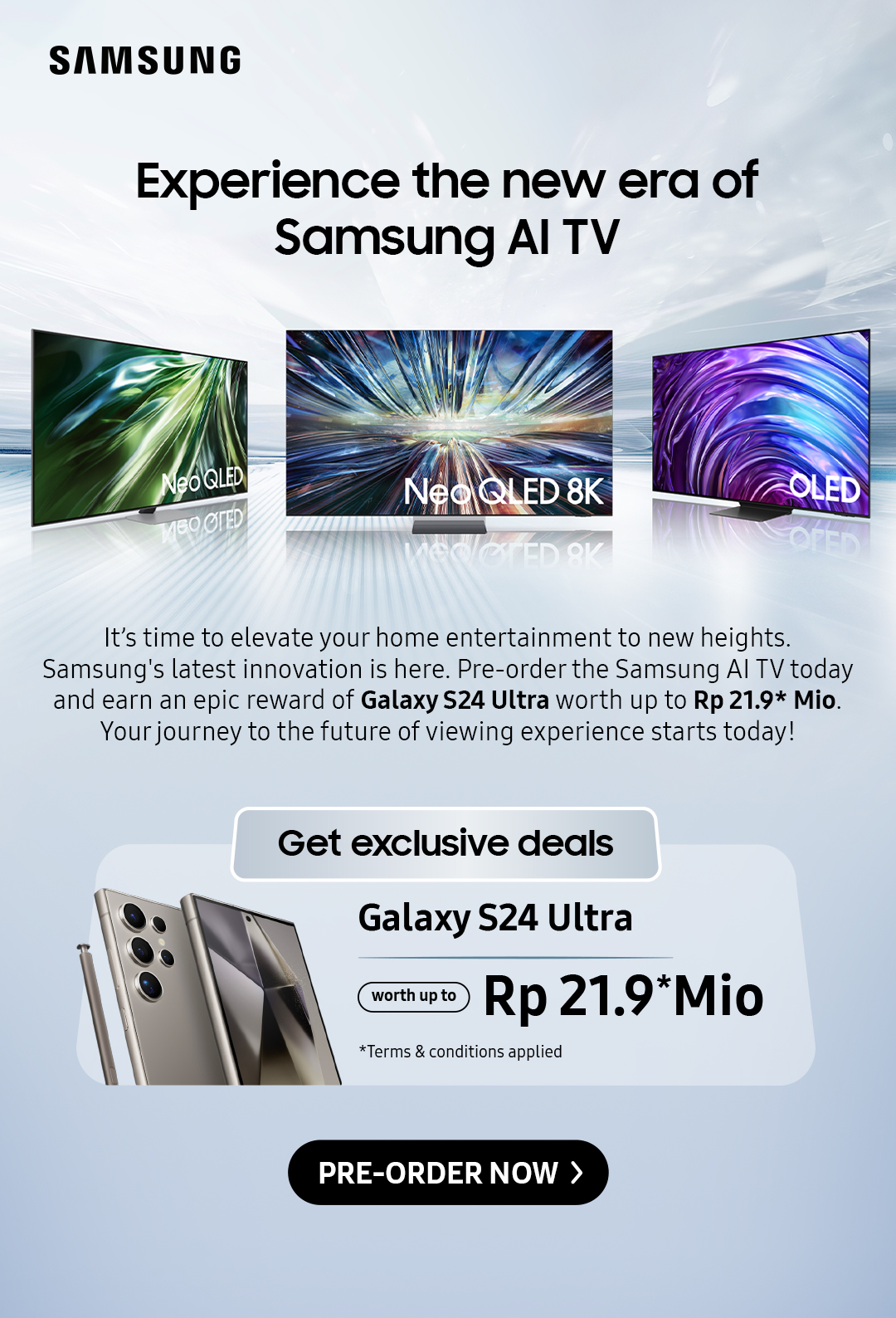 Experience the new era of Samsung AI TV | It's time to elevate your home entertainment to new heights. Samsung's latest innovation is here. Pre-order the Samsung Al TV today and earn an epic reward of Galaxy S24 Ultra worth up to Rp 21.9* Mio. Your journey to the future of viewing experience starts today!