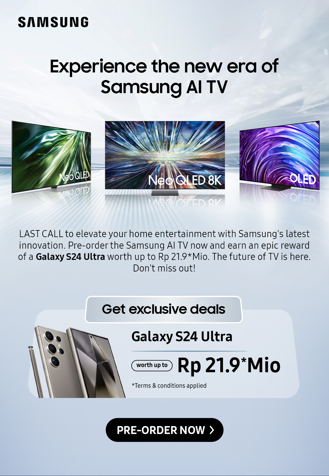 Experience the new era of Samsung AI TV |LAST CALL to elevate your home entertainment with Samsung's latest innovation. Pre-order the Samsung Al TV now and earn an epic reward of a Galaxy S24 Ultra worth up to Rp 21.9*Mio. The future of TV is here. Don't miss out!