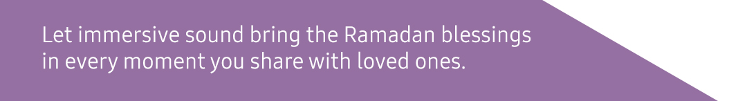 Let immersive sound bring the Ramadan blessings in every moment you share with loved ones.