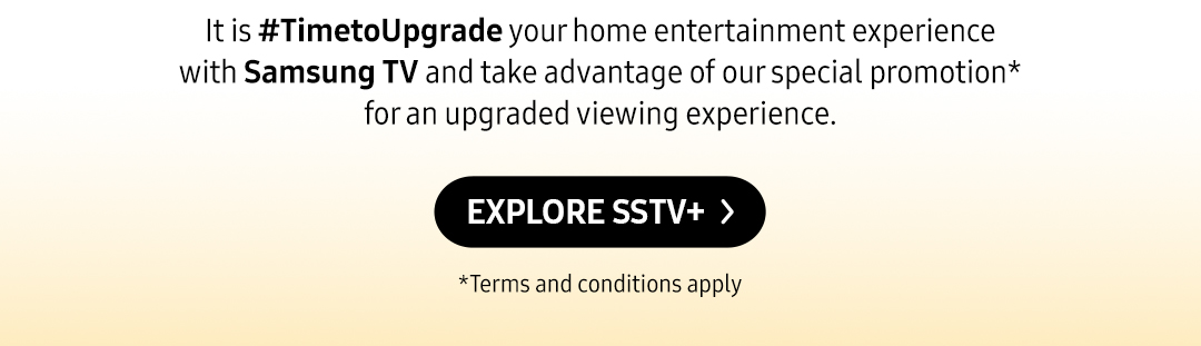 It is #TimetoUpgrade your home entertainment experience with Samsung TV and take advantage of our special promotion* for an upgraded viewing experience. Click here to explore Samsung SSTV+ !
