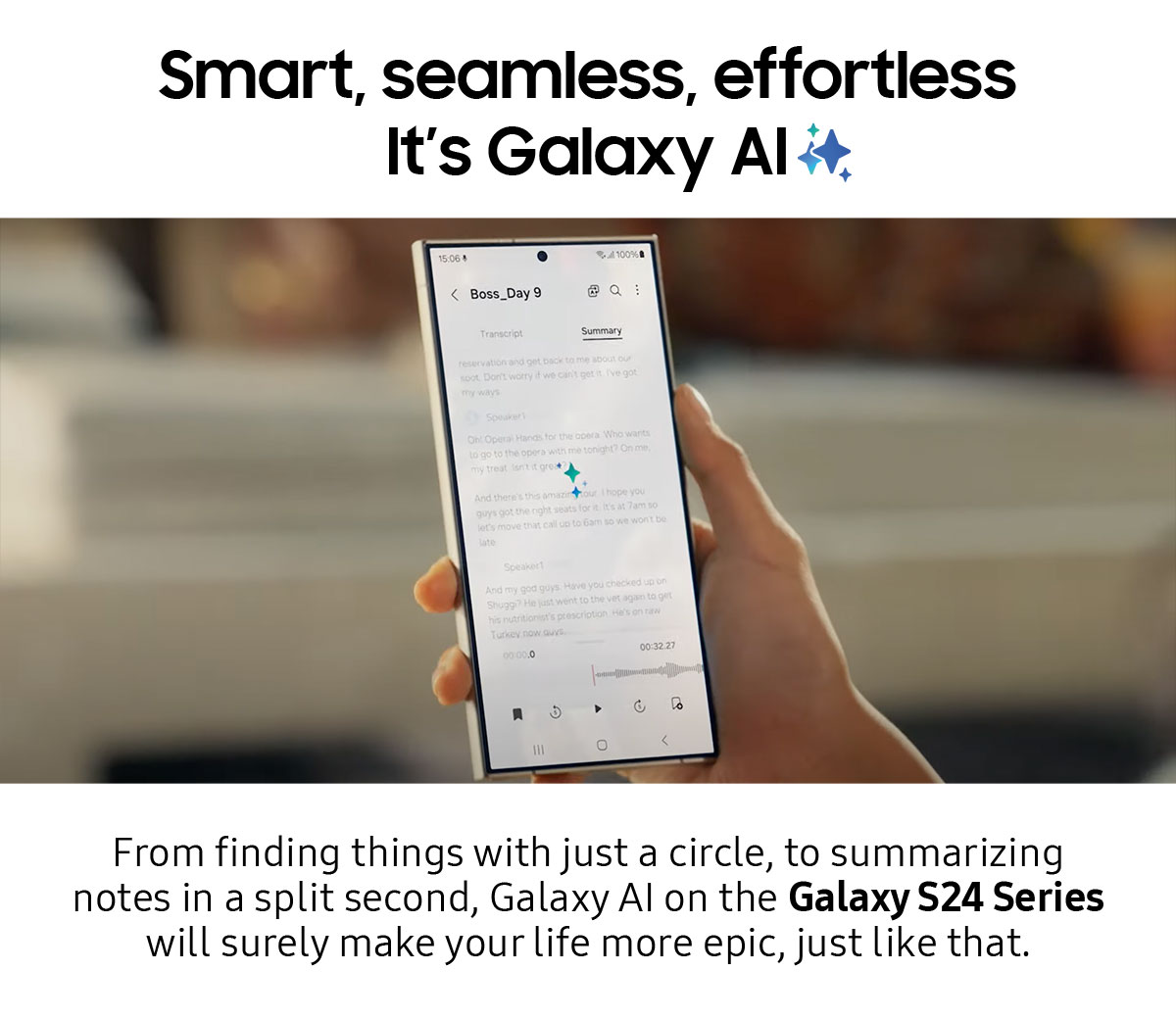 Smart, seamless, effortless. It's Galaxy AI | From finding things with just a circle, to summarizing notes in a split second, Galaxy Al on the Galaxy S24 Series will surely make your life more epic, just like that.