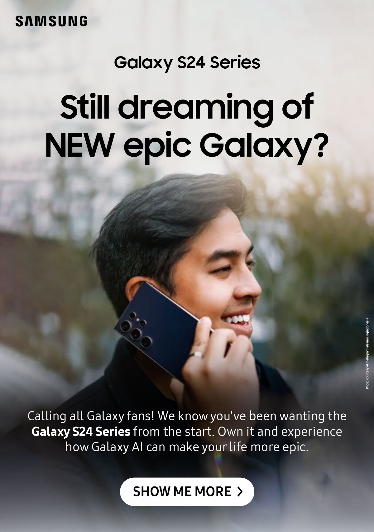 Still dreaming od NEW epic Galaxy? | Calling all Galaxy fans! We know you've been wanting the Galaxy S24 Series from the start. Own it and experience how Galaxy Al can make your life more epic.