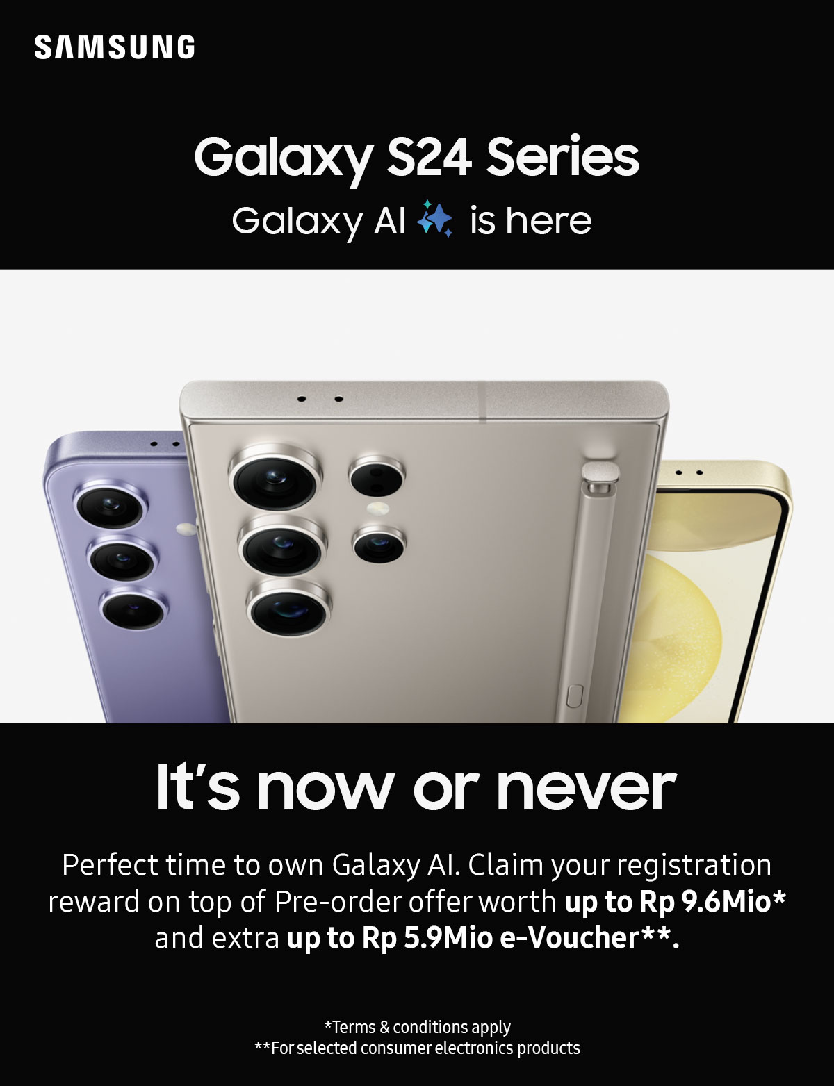 It's now or never | Perfect time to own Galaxy Al. Claim your registration reward on top of Pre-order offer worth up to Rp 9.6Mio and extra up to Rp 5.9Mio e-Voucher.