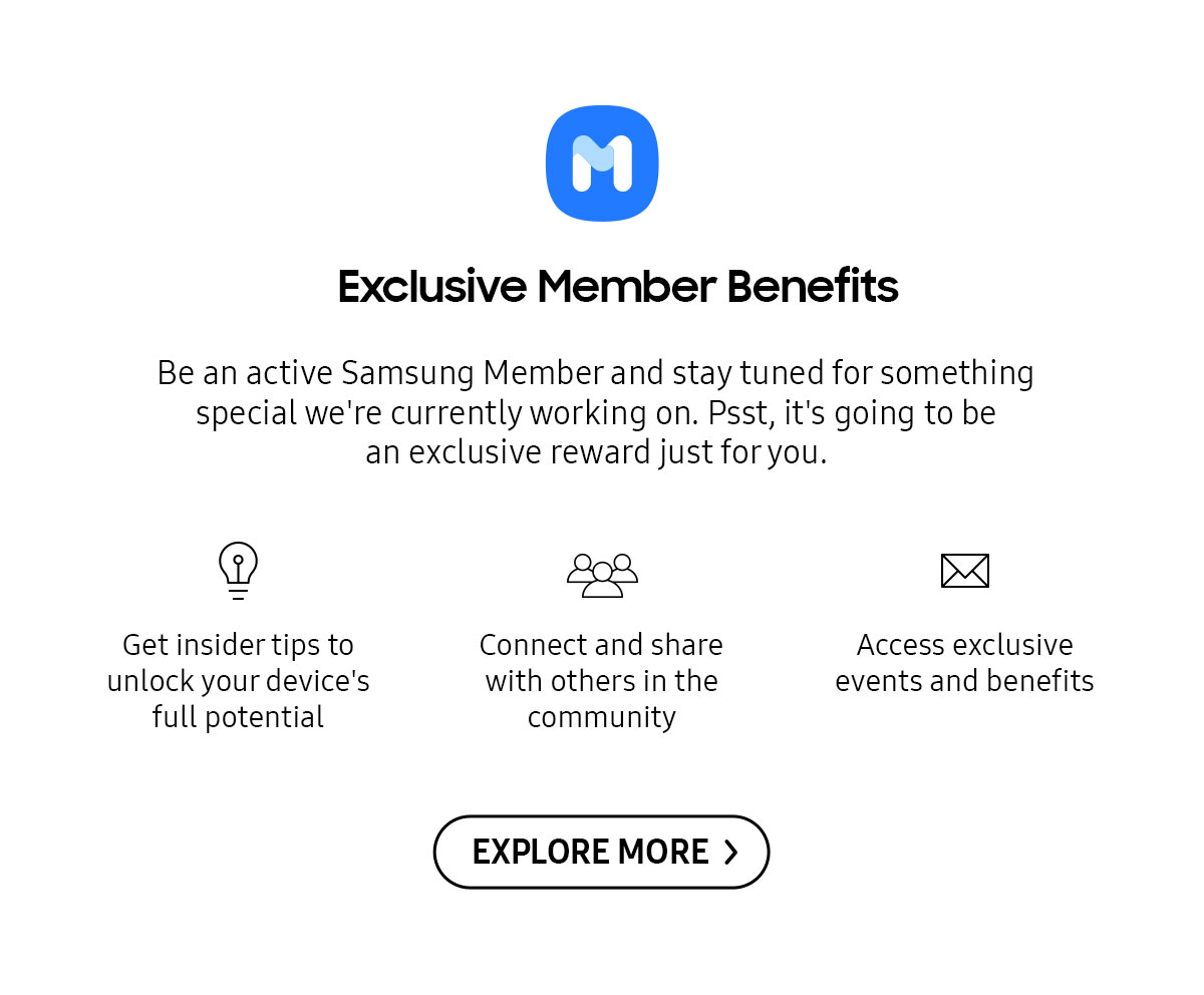Exclusive Members Benefits | Be an active Samsung Member and stay tuned for something special we're currently working on. Psst, it's going to be an exclusive reward just for you.