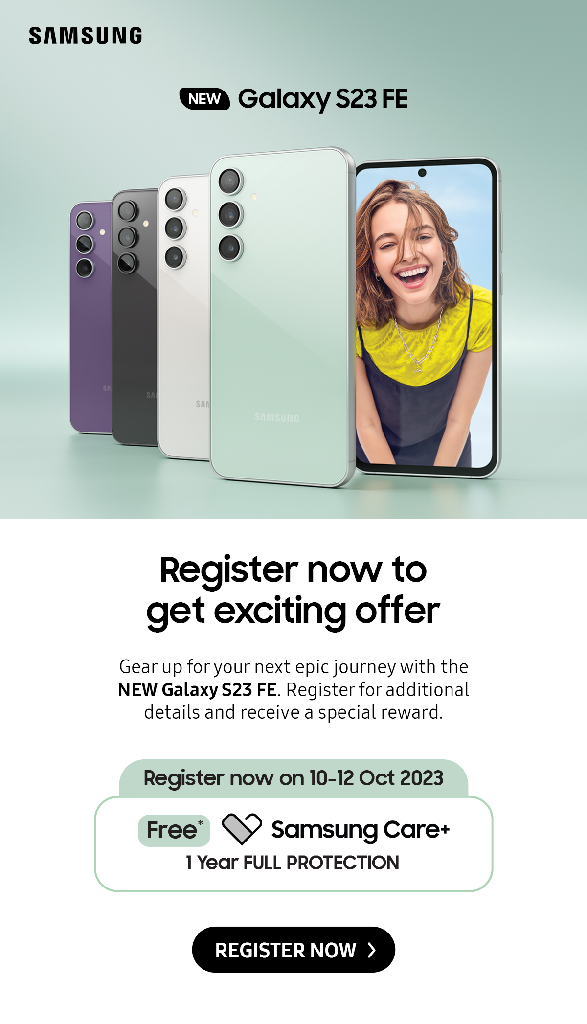 NEW Samsung Galaxy S23 FE | Gear up for your next epic journey with the NEW Galaxy S23 FE. Register for additional details and receive a special reward. Click here to register now!