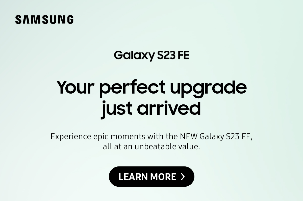 Your perfect upgrade just arrived | Experience epic moments with the NEW Galaxy S23 FE, all at an unbeatable value. Click here to learn more!