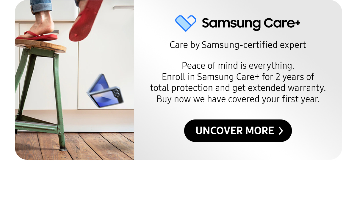 Samsung Care+ | Peace of mind is everything. Enroll in Samsung Care+ for 2 years of total protection and get extended warranty. Buy now we have covered your first year.