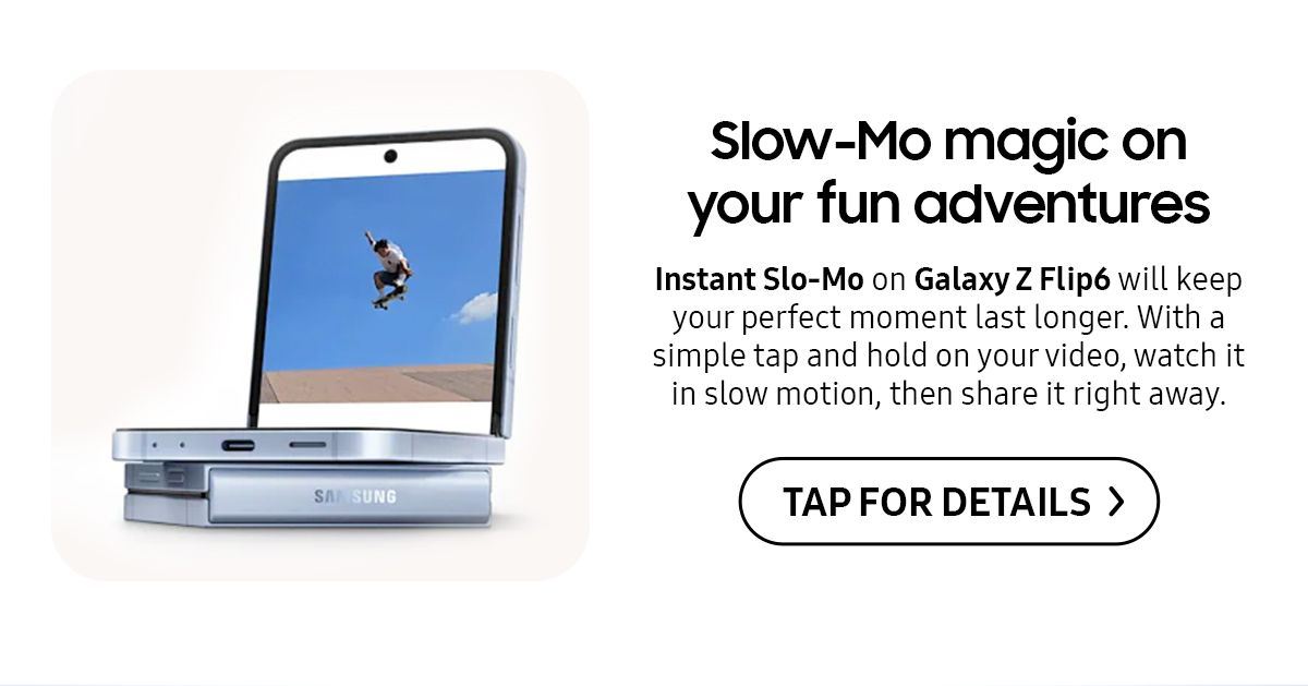 Slow-Mo magic on your fun adventures | Instant Slo-Mo on Galaxy Z Flip6 will keep your perfect moment last longer. With a simple tap and hold on your video, watch it in slow motion, then share it right away.