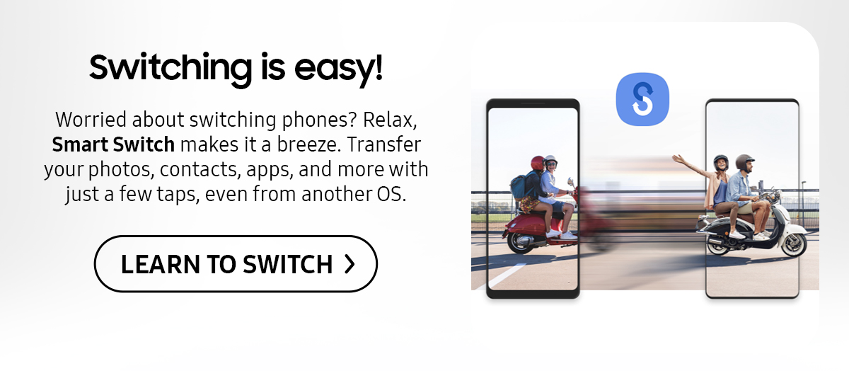 Switching is easy! | Worried about switching phones? Relax, Smart Switch makes it a breeze. Transfer your photos, contacts, apps, and more with just a few taps, even from another OS.