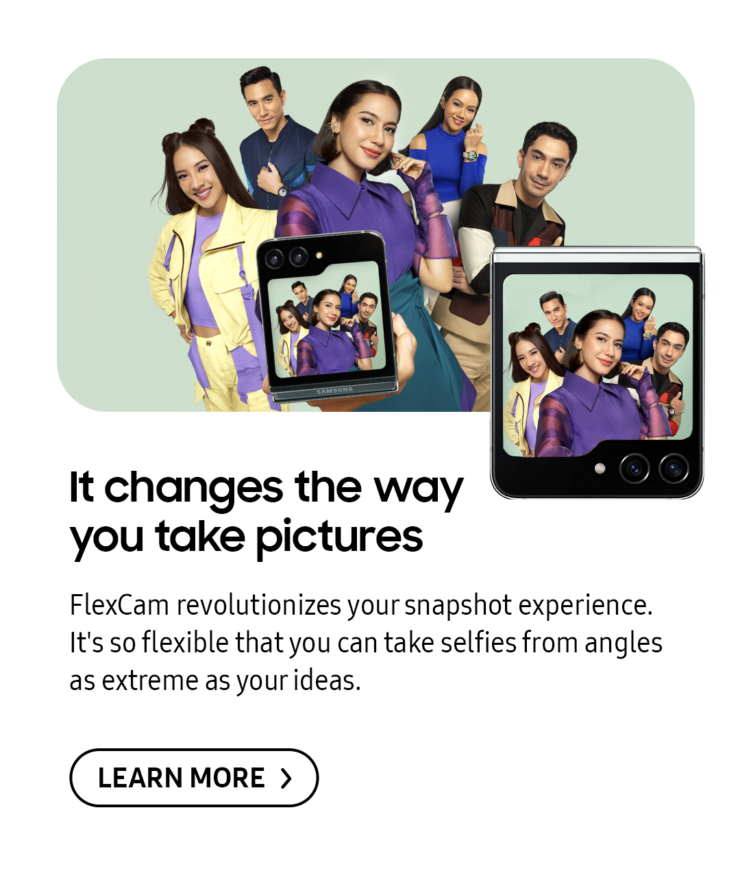 It changes the way you take pictures | FlexCam revolutionizes your snapshot experience. It's so flexible that you can take selfies from angles as extreme as your ideas. Click here to learn more!