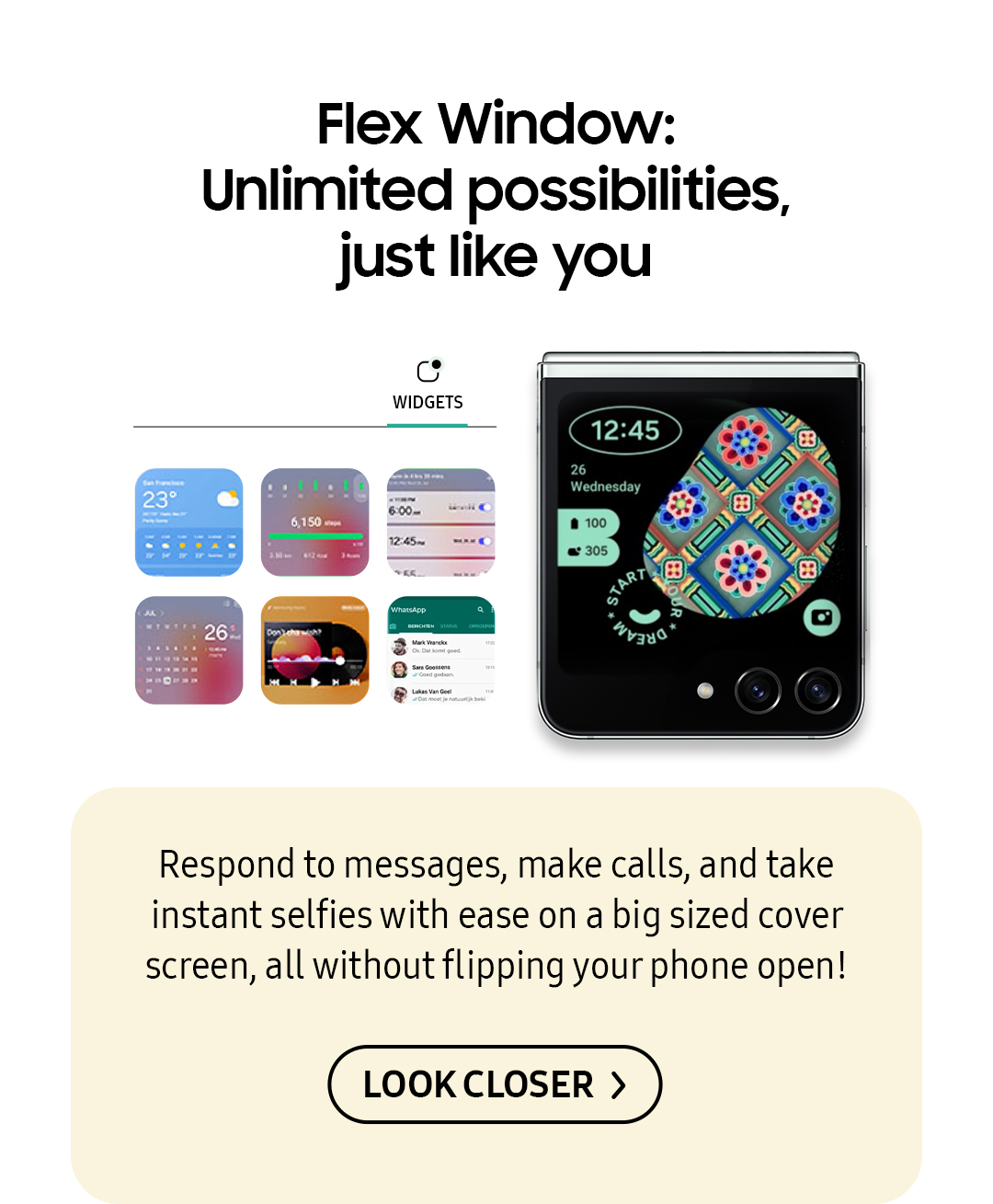 Flex Window: Unlimited possibilities, just like you | Respond to messages, make calls, and take instant selfies wiath ease on a big sized cover screen, all without flipping your phone open! Click here to learn more!