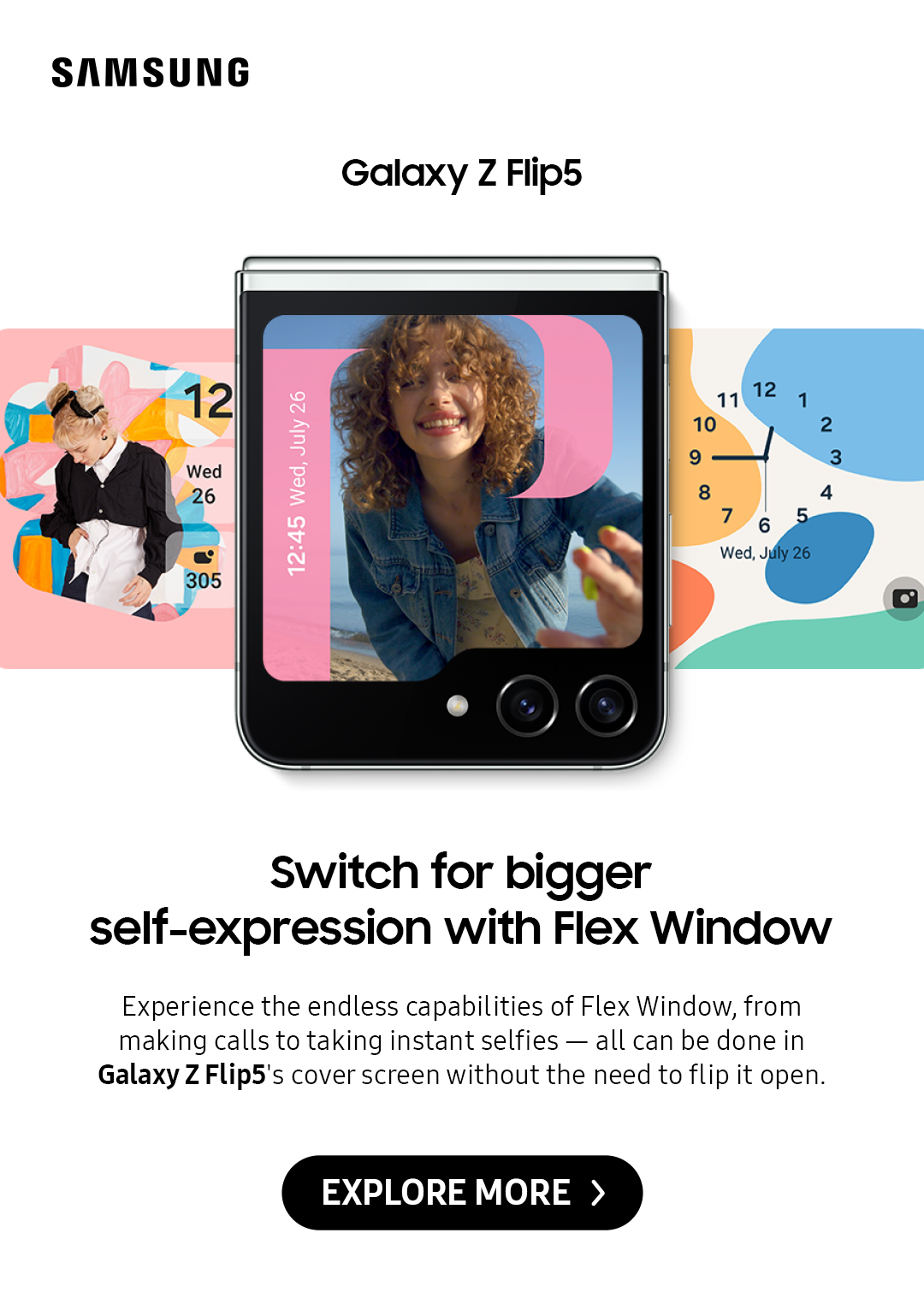 Samsung Galaxy Z Flip5: Switch for bigger self-expression with Flex Window | Experience the endless capabilities of Flex Window, from making calls to taking instant selfies -- all can be done in Galaxy Z Flip5's cover screen without the need to flip it open. Click here to explore more!