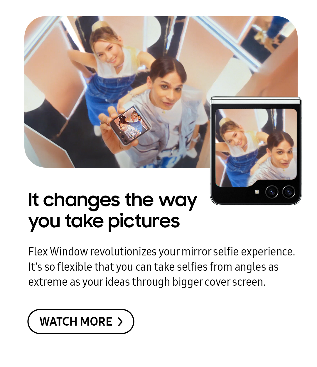 It changes the way you take pictures | Flex Window revolutionizes your mirror selfie experience. It's so flexible that you can take selfies from angles as extreme as your ideas through bigger cover screen. Click here to see it!