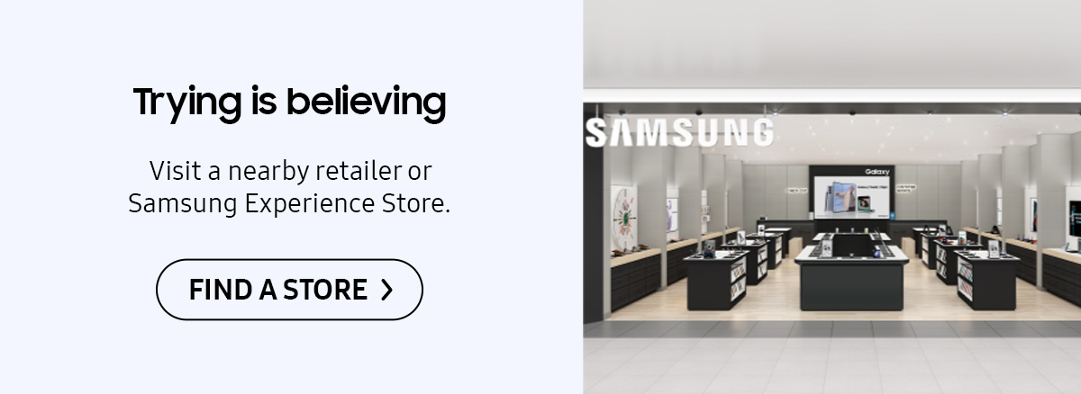 Trying is believing | Visit a nearby retailer or Samsung Experience Store. Click here to discover store near you!