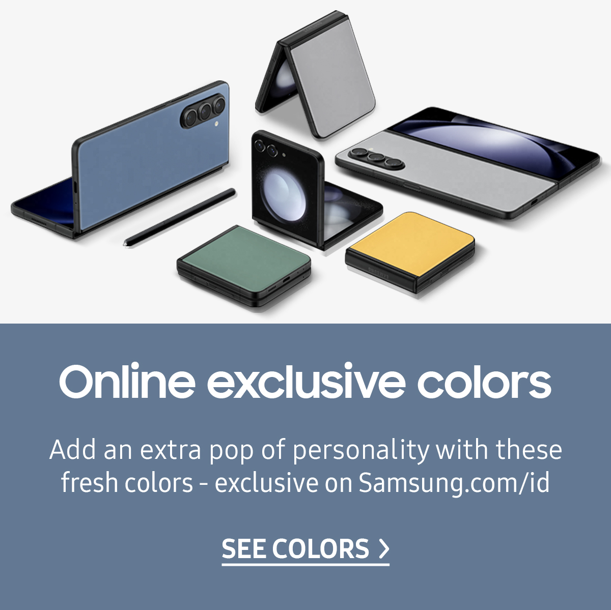 Add an extra pop of personality with these Online Exclusive colors on Samsung.com/id | Click here to see the exclusive colors!