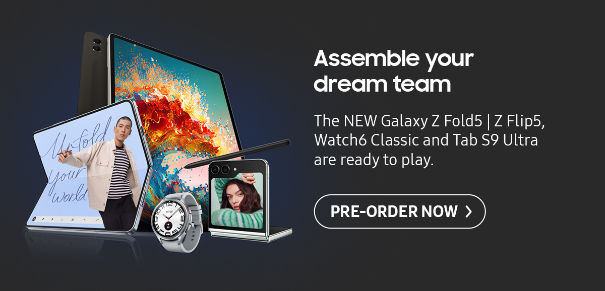 Assemble your dream team. The NEW Galaxy Z Fold5 | Z Flip5, Watch6 Classic and Tab S9 Ultra are ready to play. Click here to pre-order! 