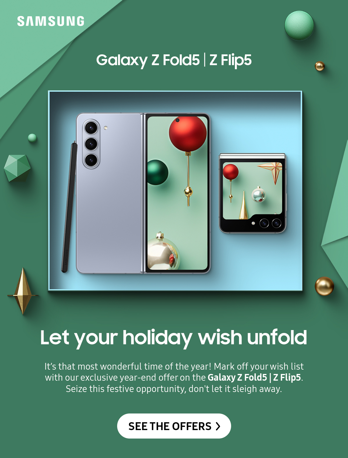 Let your holiday wish unfold | It's that most wonderful time of the year! Mark off your wish list with our exclusive year-end offer on the Galaxy Z Fold5 | Z Flip5. Seize this festive opportunity, don't let it sleigh away. Click here to see the offers!