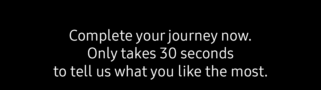 Complete your journey now. Only takes 30 seconds to tell us what you like the most.